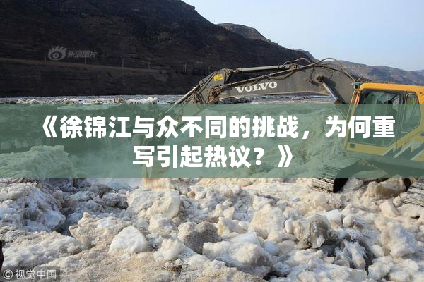 《徐锦江与众不同的挑战，为何重写引起热议？》