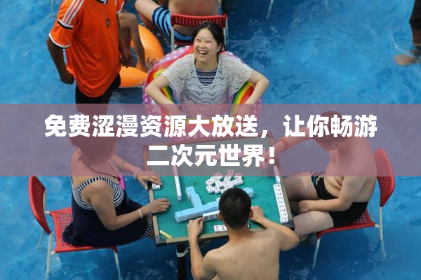 免费涩漫资源大放送，让你畅游二次元世界！