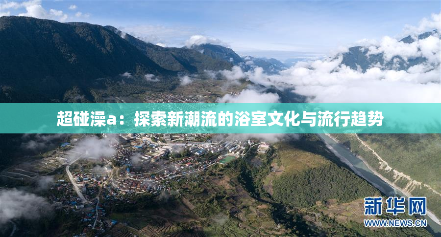 超碰澡a：探索新潮流的浴室文化与流行趋势