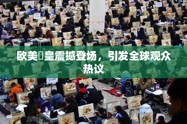 欧美嘼皇震撼登场，引发全球观众热议
