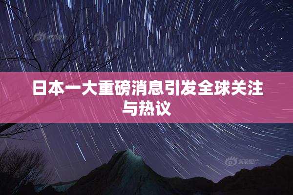日本一大重磅消息引发全球关注与热议