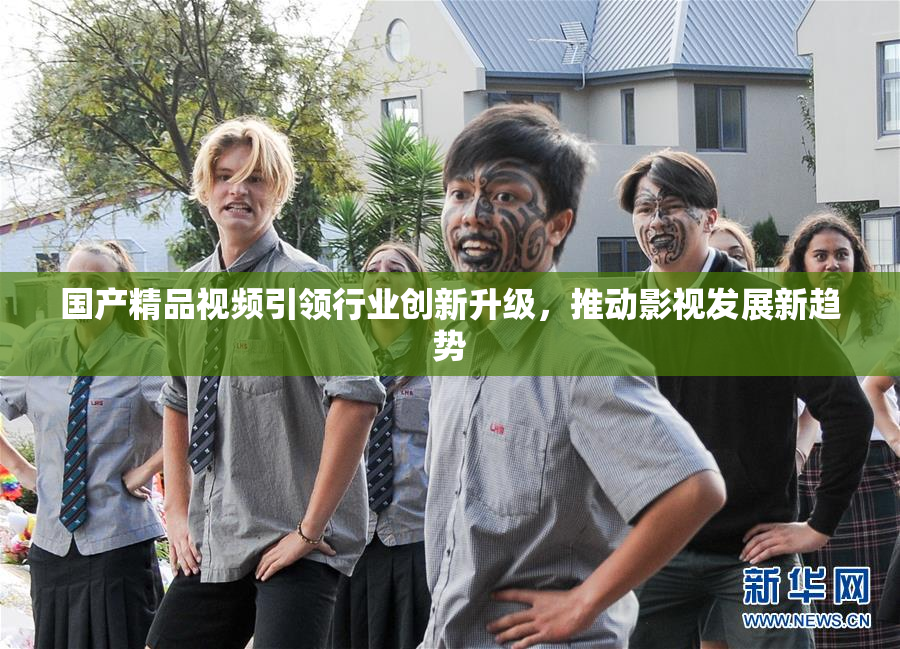 国产精品视频引领行业创新升级，推动影视发展新趋势