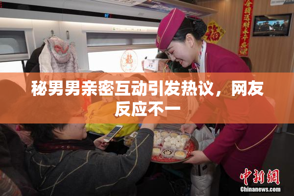 秘男男亲密互动引发热议，网友反应不一