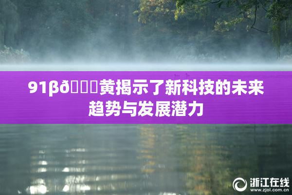 91β🔞黄揭示了新科技的未来趋势与发展潜力