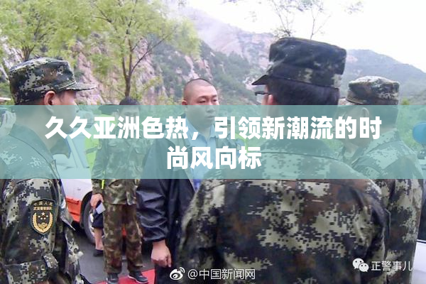 久久亚洲色热，引领新潮流的时尚风向标