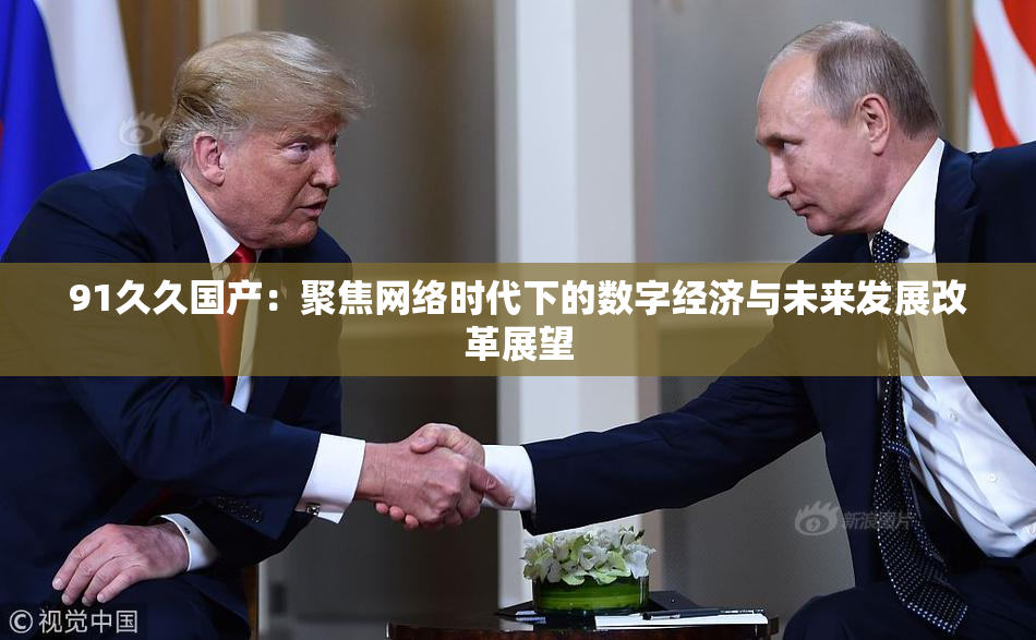 91久久国产：聚焦网络时代下的数字经济与未来发展改革展望