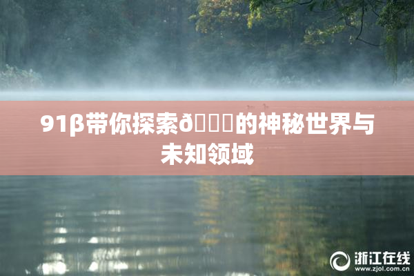 91β带你探索🔞的神秘世界与未知领域
