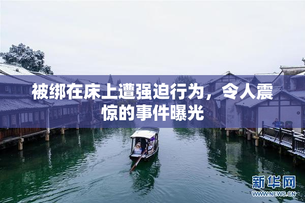 被绑在床上遭强迫行为，令人震惊的事件曝光