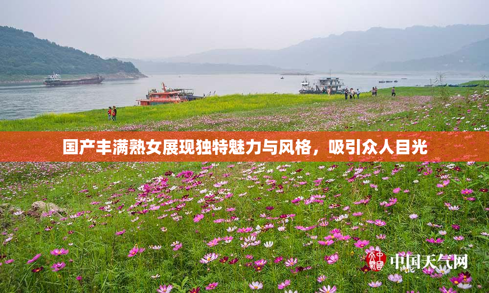 国产丰满熟女展现独特魅力与风格，吸引众人目光