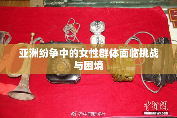 亚洲纷争中的女性群体面临挑战与困境