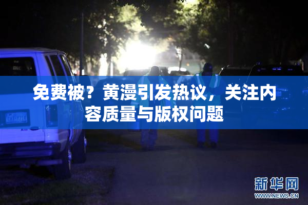 免费被？黄漫引发热议，关注内容质量与版权问题