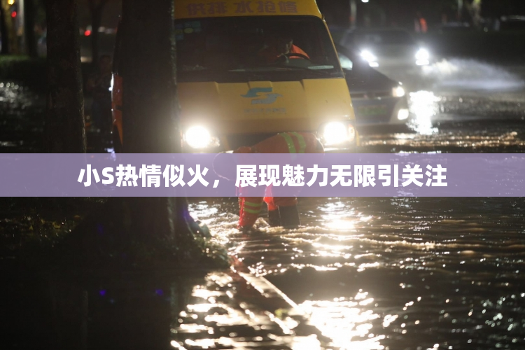 小S热情似火，展现魅力无限引关注