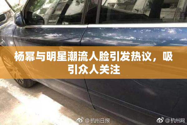 杨幂与明星潮流人脸引发热议，吸引众人关注