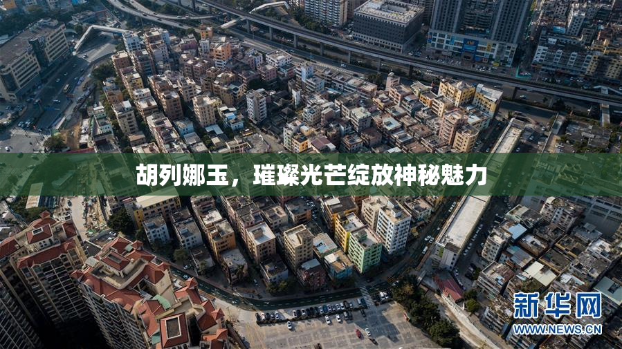胡列娜玉，璀璨光芒绽放神秘魅力