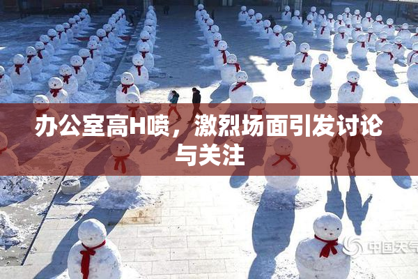 办公室高H喷，激烈场面引发讨论与关注