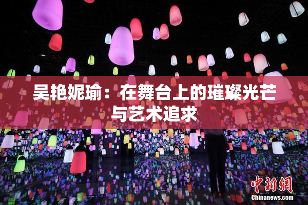 吴艳妮瑜：在舞台上的璀璨光芒与艺术追求