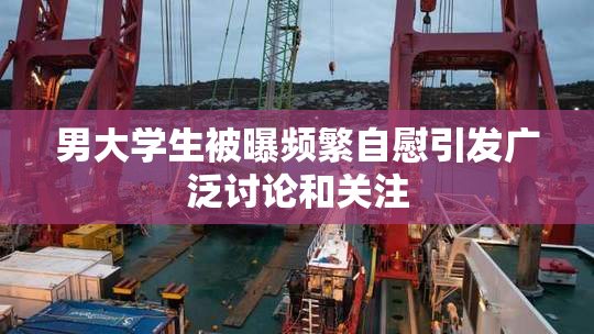 男大学生被曝频繁自慰引发广泛讨论和关注