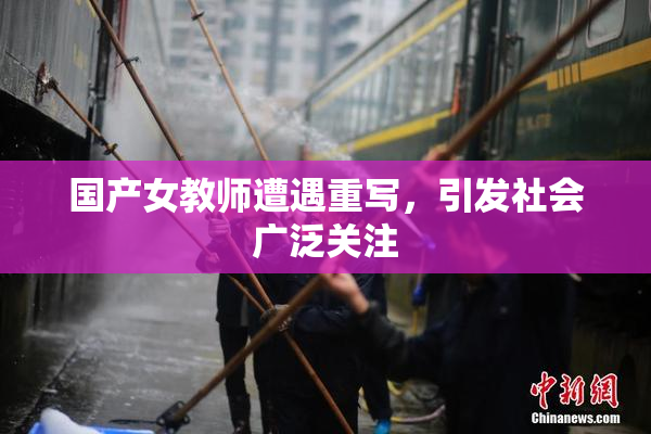 国产女教师遭遇重写，引发社会广泛关注