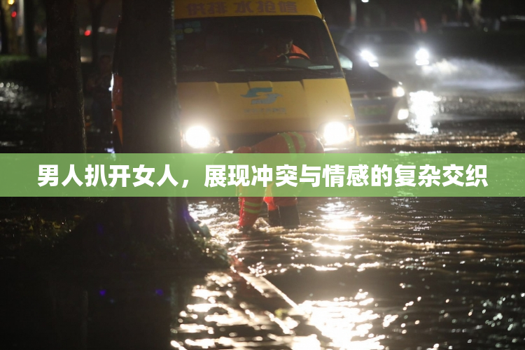 男人扒开女人，展现冲突与情感的复杂交织