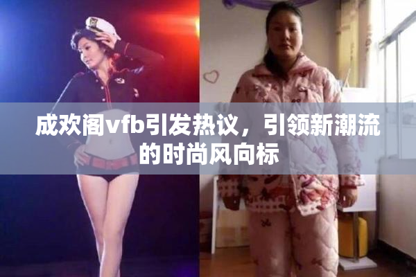 成欢阁vfb引发热议，引领新潮流的时尚风向标