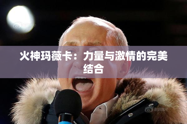 火神玛薇卡：力量与激情的完美结合