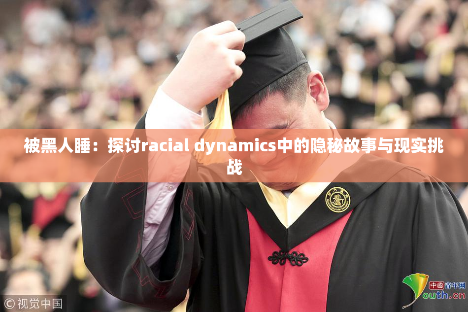 被黑人睡：探讨racial dynamics中的隐秘故事与现实挑战