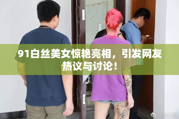 91白丝美女惊艳亮相，引发网友热议与讨论！