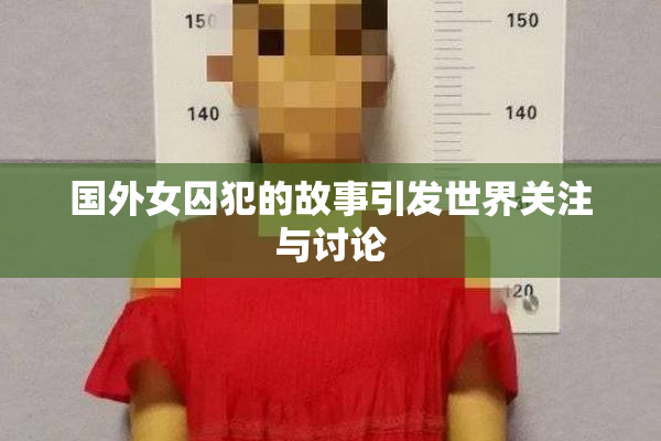 国外女囚犯的故事引发世界关注与讨论