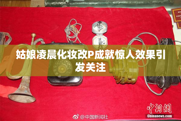 姑娘凌晨化妆改P成就惊人效果引发关注
