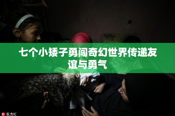 七个小矮子勇闯奇幻世界传递友谊与勇气