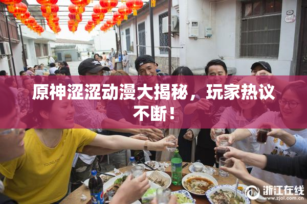 原神涩涩动漫大揭秘，玩家热议不断！
