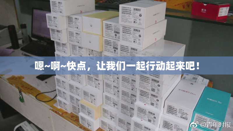 嗯~啊~快点，让我们一起行动起来吧！