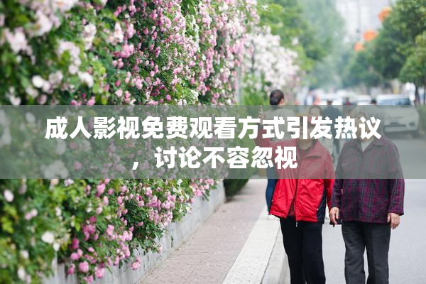 成人影视免费观看方式引发热议，讨论不容忽视