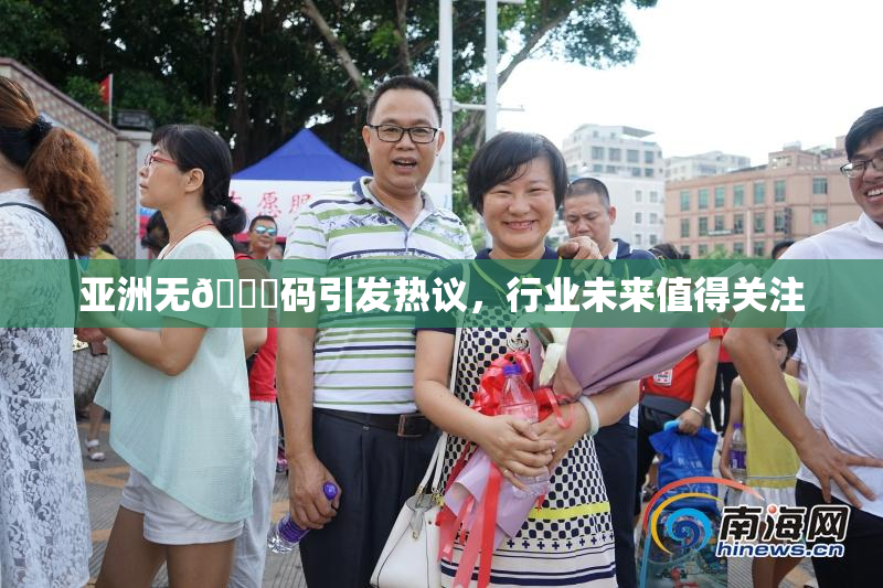 亚洲无🈚码引发热议，行业未来值得关注