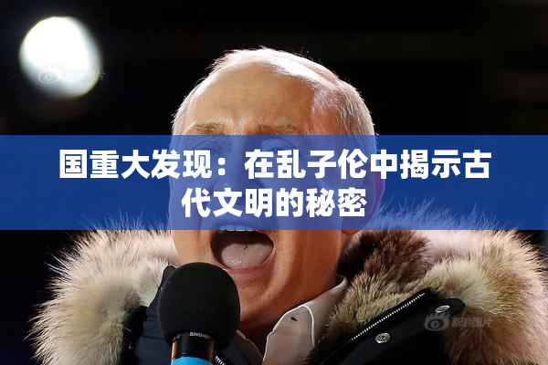 国重大发现：在乱子伦中揭示古代文明的秘密
