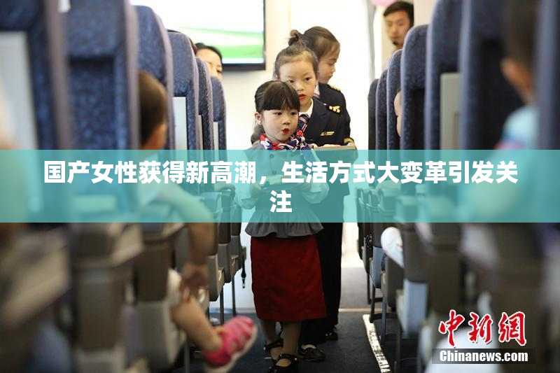 国产女性获得新高潮，生活方式大变革引发关注