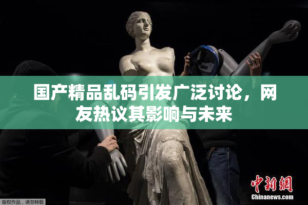 国产精品乱码引发广泛讨论，网友热议其影响与未来