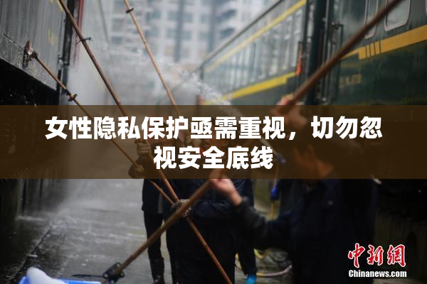 女性隐私保护亟需重视，切勿忽视安全底线