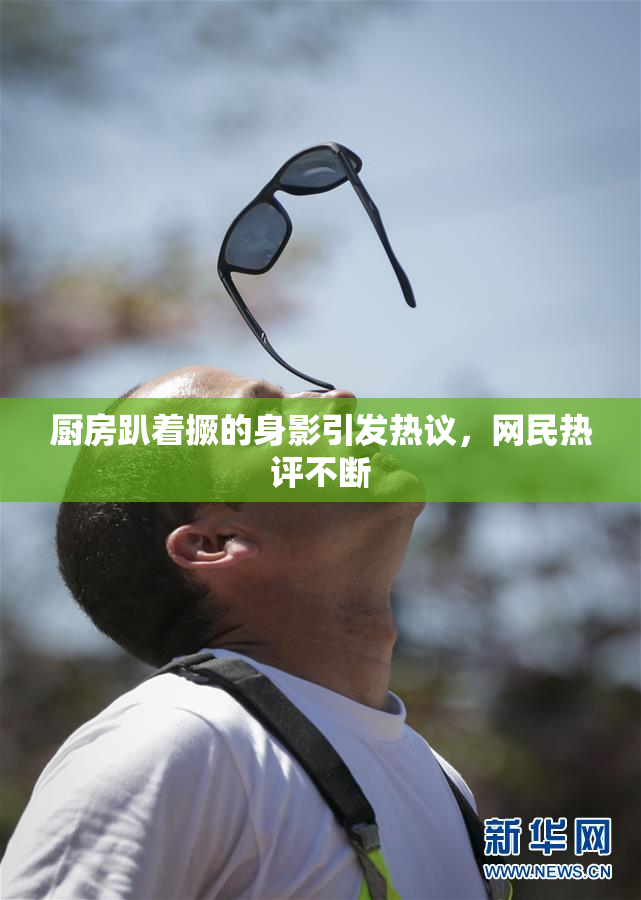厨房趴着撅的身影引发热议，网民热评不断