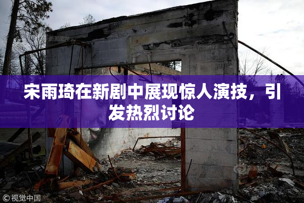 宋雨琦在新剧中展现惊人演技，引发热烈讨论