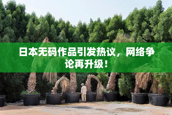 日本无码作品引发热议，网络争论再升级！