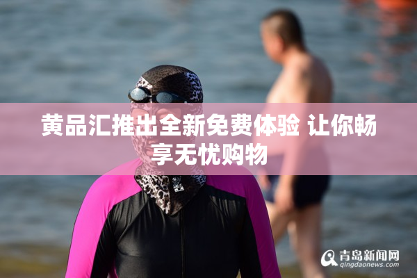 黄品汇推出全新免费体验 让你畅享无忧购物