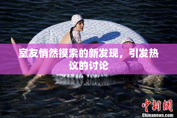 室友悄然摸索的新发现，引发热议的讨论