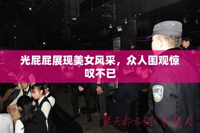 光屁屁展现美女风采，众人围观惊叹不已