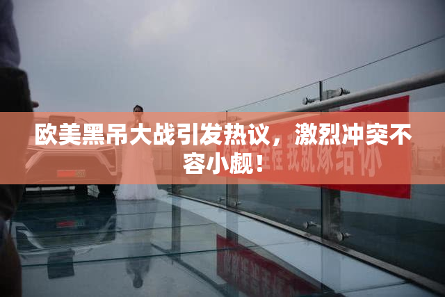 欧美黑吊大战引发热议，激烈冲突不容小觑！
