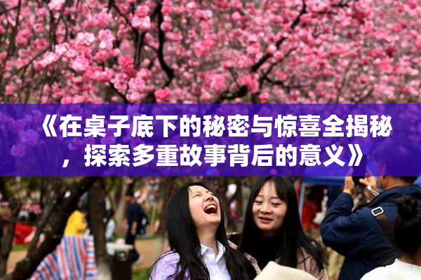 《在桌子底下的秘密与惊喜全揭秘，探索多重故事背后的意义》