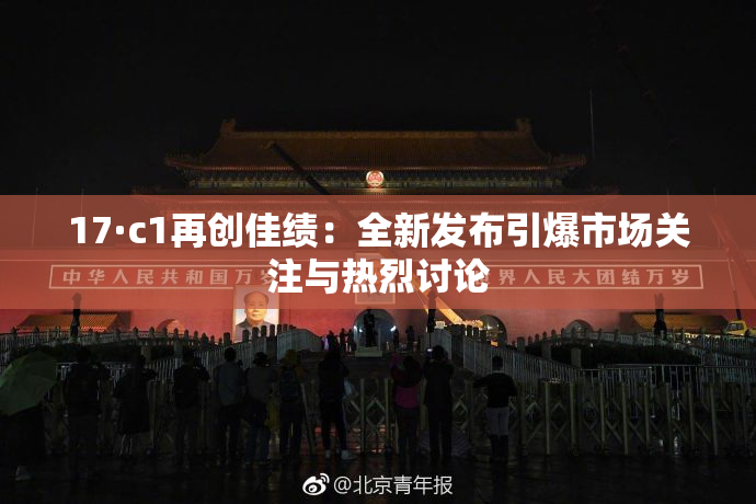 17·c1再创佳绩：全新发布引爆市场关注与热烈讨论