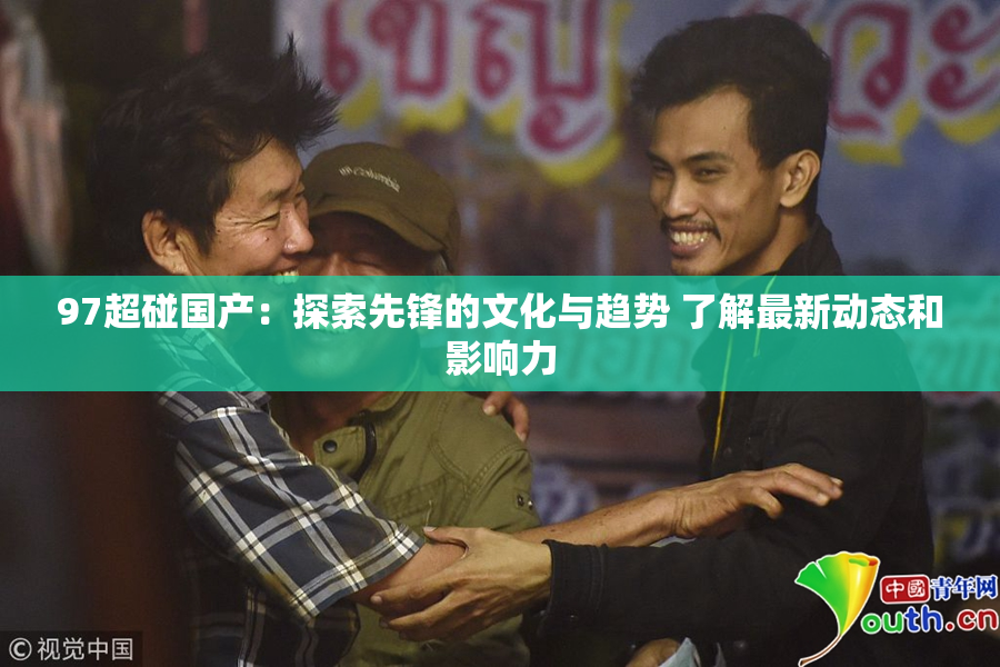 97超碰国产：探索先锋的文化与趋势 了解最新动态和影响力
