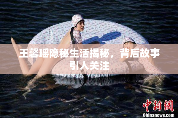 王馨瑶隐秘生活揭秘，背后故事引人关注