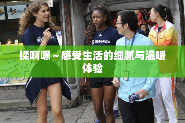 揉啊嗯～感受生活的细腻与温暖体验